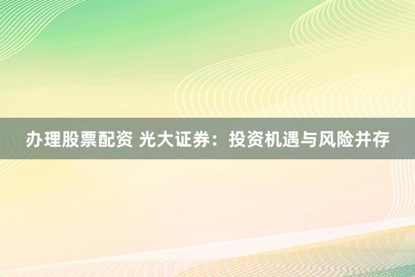 办理股票配资 光大证券：投资机遇与风险并存