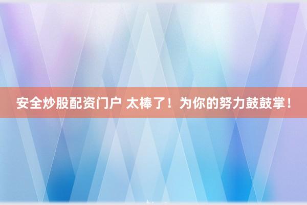 安全炒股配资门户 太棒了！为你的努力鼓鼓掌！