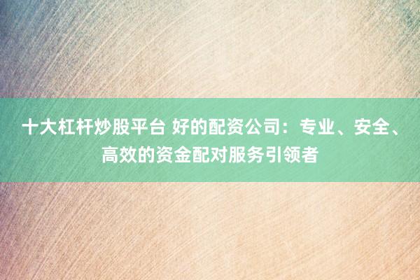十大杠杆炒股平台 好的配资公司：专业、安全、高效的资金配对服务引领者