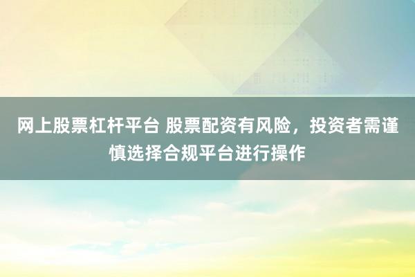 网上股票杠杆平台 股票配资有风险，投资者需谨慎选择合规平台进行操作