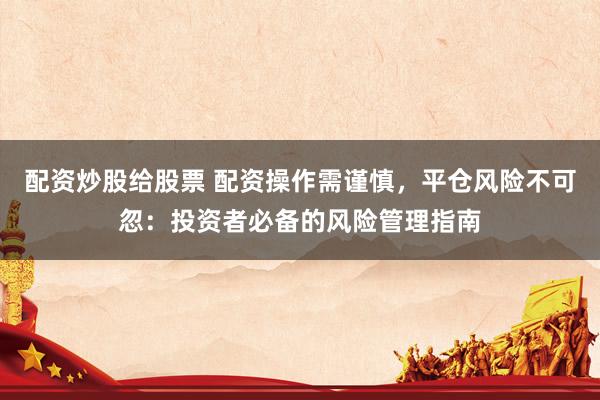 配资炒股给股票 配资操作需谨慎，平仓风险不可忽：投资者必备的风险管理指南