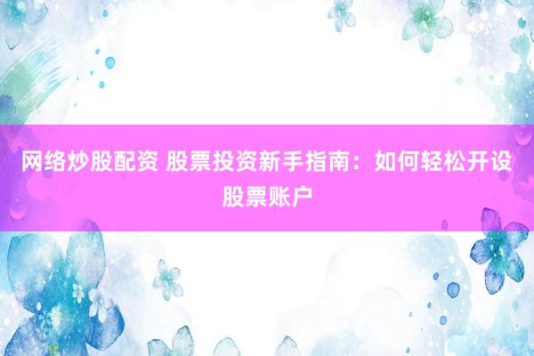 网络炒股配资 股票投资新手指南：如何轻松开设股票账户