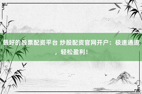 最好的股票配资平台 炒股配资官网开户：极速通道，轻松盈利！