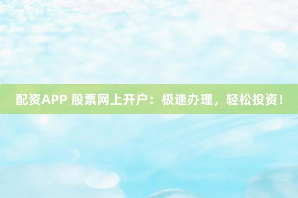 配资APP 股票网上开户：极速办理，轻松投资！