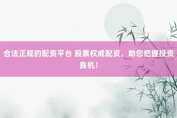 合法正规的配资平台 股票权威配资，助您把握投资良机！