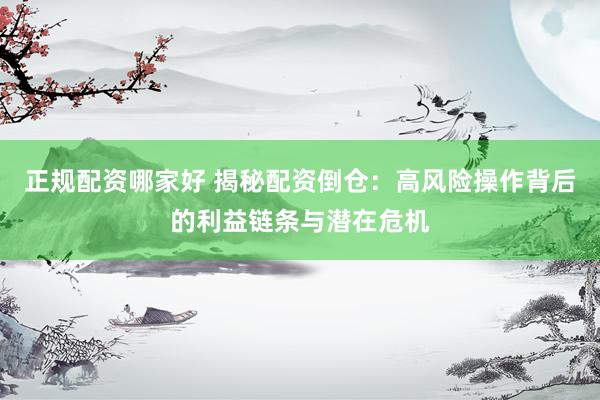 正规配资哪家好 揭秘配资倒仓：高风险操作背后的利益链条与潜在危机