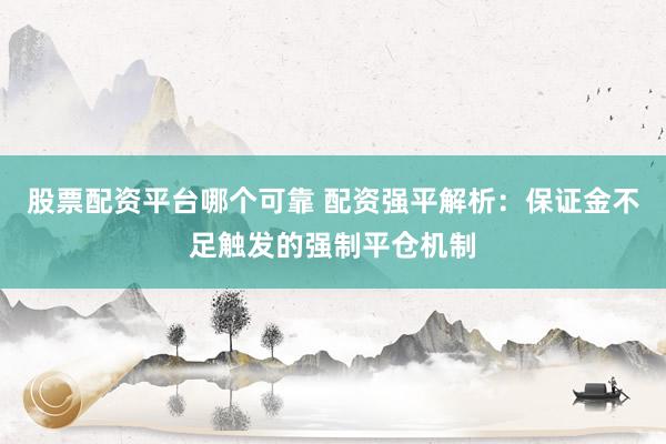 股票配资平台哪个可靠 配资强平解析：保证金不足触发的强制平仓机制