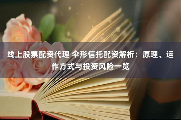 线上股票配资代理 伞形信托配资解析：原理、运作方式与投资风险一览