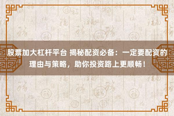 股票加大杠杆平台 揭秘配资必备：一定要配资的理由与策略，助你投资路上更顺畅！