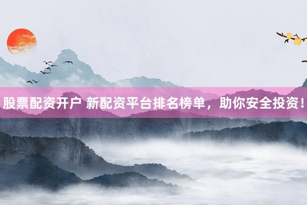股票配资开户 新配资平台排名榜单，助你安全投资！