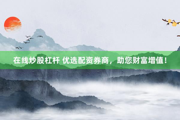 在线炒股杠杆 优选配资券商，助您财富增值！