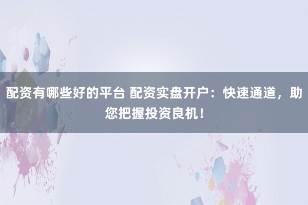 配资有哪些好的平台 配资实盘开户：快速通道，助您把握投资良机！