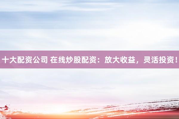 十大配资公司 在线炒股配资：放大收益，灵活投资！