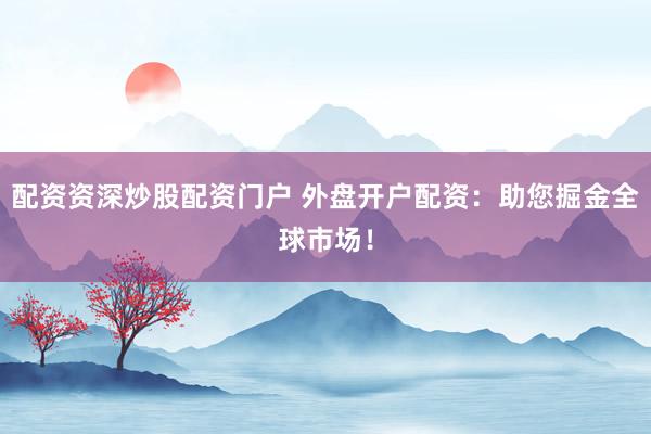 配资资深炒股配资门户 外盘开户配资：助您掘金全球市场！