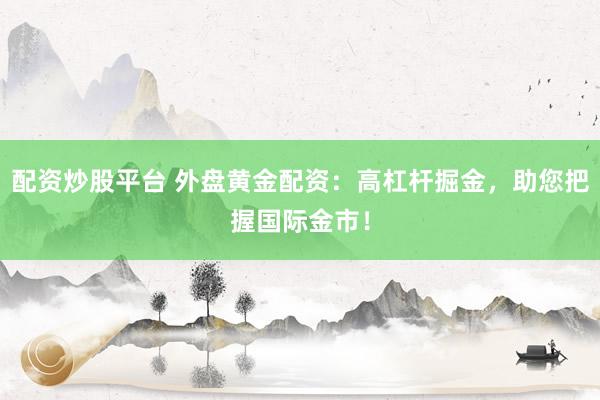 配资炒股平台 外盘黄金配资：高杠杆掘金，助您把握国际金市！