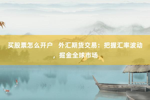 买股票怎么开户   外汇期货交易：把握汇率波动，掘金全球市场