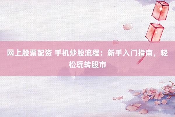 网上股票配资 手机炒股流程：新手入门指南，轻松玩转股市