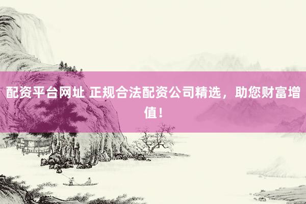 配资平台网址 正规合法配资公司精选，助您财富增值！