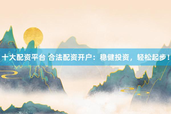十大配资平台 合法配资开户：稳健投资，轻松起步！