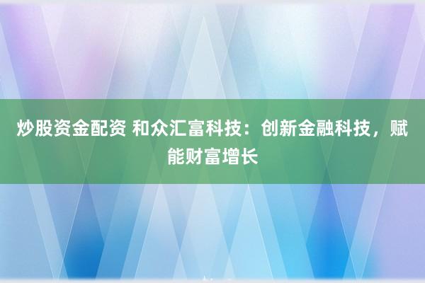 炒股资金配资 和众汇富科技：创新金融科技，赋能财富增长