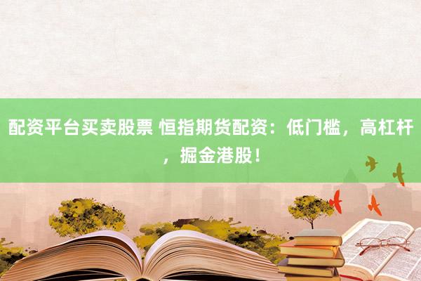 配资平台买卖股票 恒指期货配资：低门槛，高杠杆，掘金港股！
