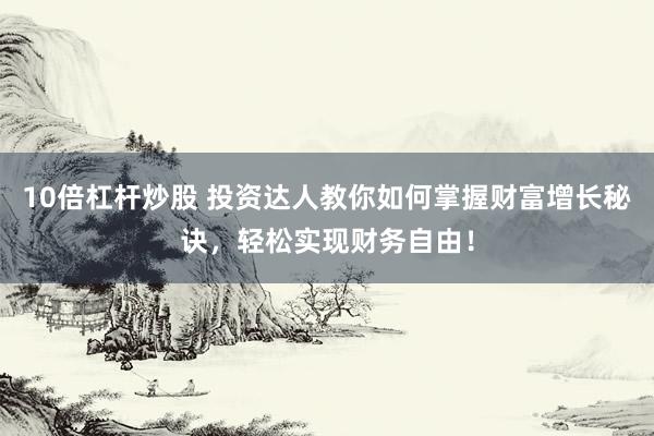 10倍杠杆炒股 投资达人教你如何掌握财富增长秘诀，轻松实现财务自由！