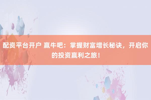配资平台开户 赢牛吧：掌握财富增长秘诀，开启你的投资赢利之旅！