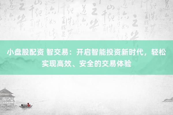 小盘股配资 智交易：开启智能投资新时代，轻松实现高效、安全的交易体验