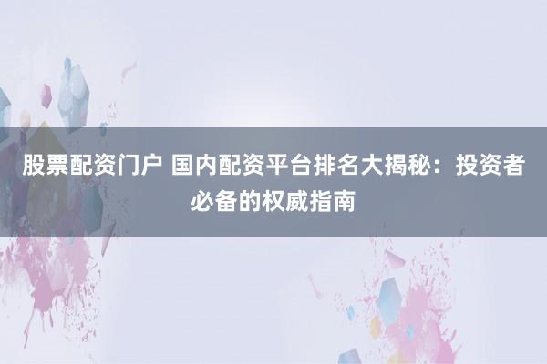 股票配资门户 国内配资平台排名大揭秘：投资者必备的权威指南