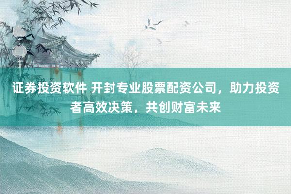 证券投资软件 开封专业股票配资公司，助力投资者高效决策，共创财富未来