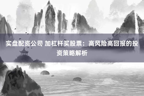 实盘配资公司 加杠杆买股票：高风险高回报的投资策略解析