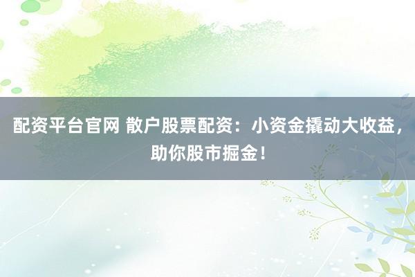 配资平台官网 散户股票配资：小资金撬动大收益，助你股市掘金！