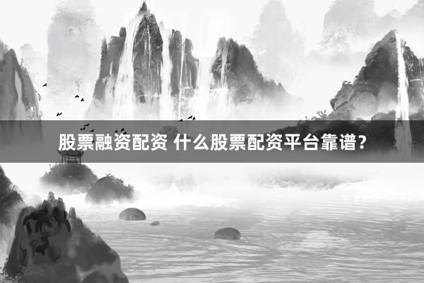 股票融资配资 什么股票配资平台靠谱？