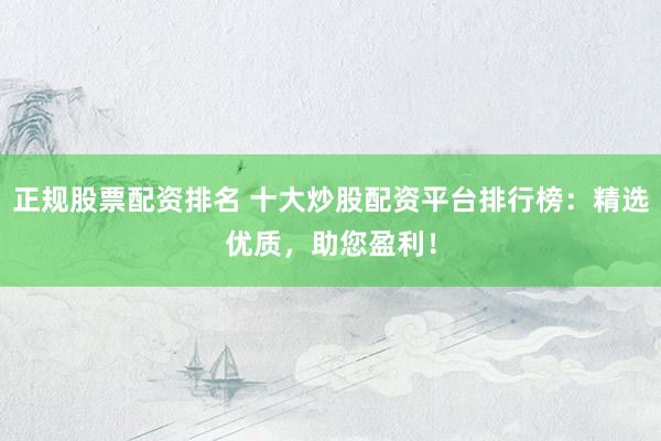 正规股票配资排名 十大炒股配资平台排行榜：精选优质，助您盈利！
