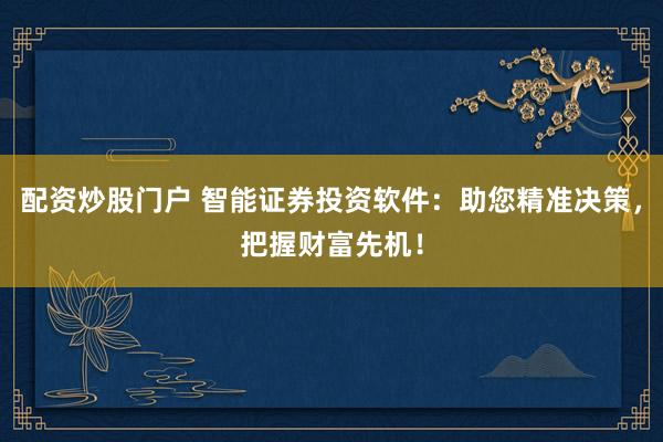 配资炒股门户 智能证券投资软件：助您精准决策，把握财富先机！