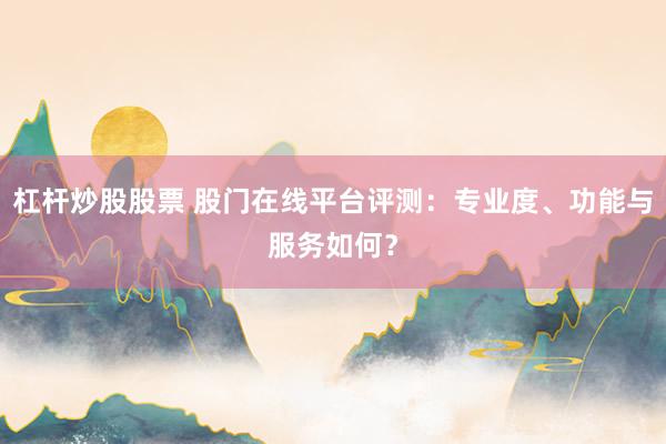 杠杆炒股股票 股门在线平台评测：专业度、功能与服务如何？