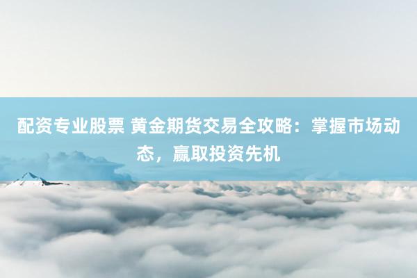 配资专业股票 黄金期货交易全攻略：掌握市场动态，赢取投资先机