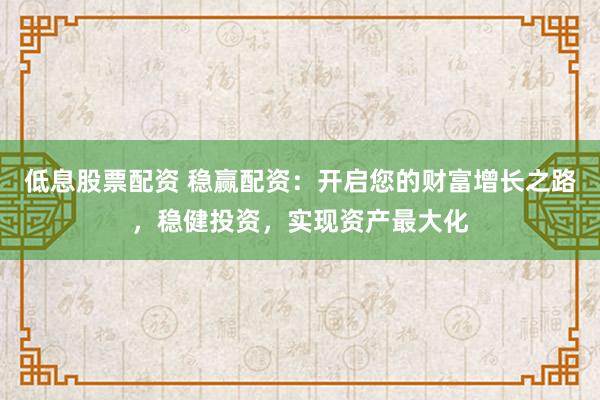 低息股票配资 稳赢配资：开启您的财富增长之路，稳健投资，实现资产最大化