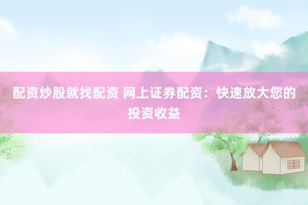 配资炒股就找配资 网上证券配资：快速放大您的投资收益