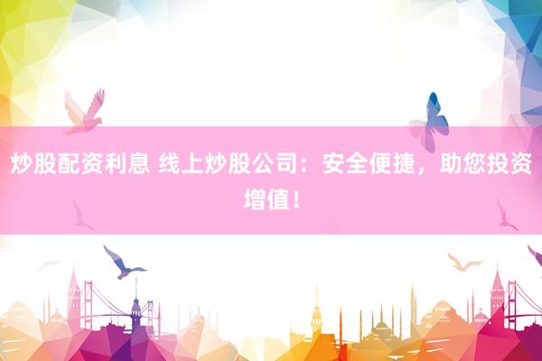 炒股配资利息 线上炒股公司：安全便捷，助您投资增值！