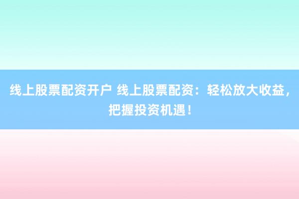 线上股票配资开户 线上股票配资：轻松放大收益，把握投资机遇！