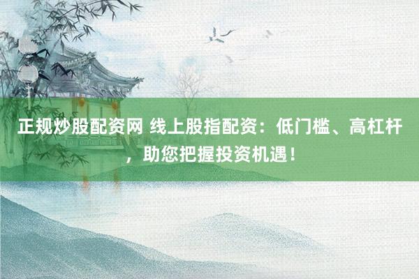 正规炒股配资网 线上股指配资：低门槛、高杠杆，助您把握投资机遇！