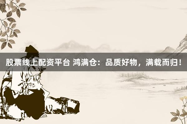 股票线上配资平台 鸿满仓：品质好物，满载而归！