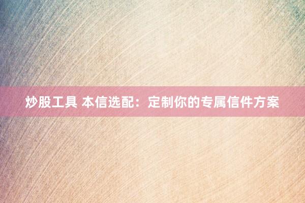 炒股工具 本信选配：定制你的专属信件方案