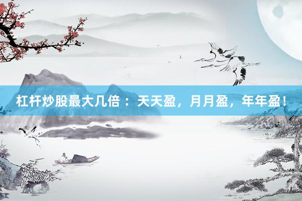 杠杆炒股最大几倍 ：天天盈，月月盈，年年盈！