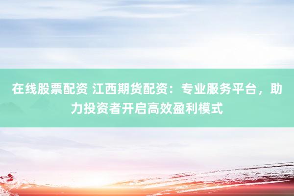 在线股票配资 江西期货配资：专业服务平台，助力投资者开启高效盈利模式