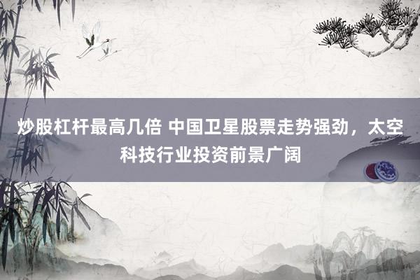 炒股杠杆最高几倍 中国卫星股票走势强劲，太空科技行业投资前景广阔