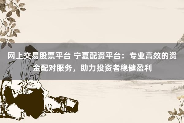 网上交易股票平台 宁夏配资平台：专业高效的资金配对服务，助力投资者稳健盈利