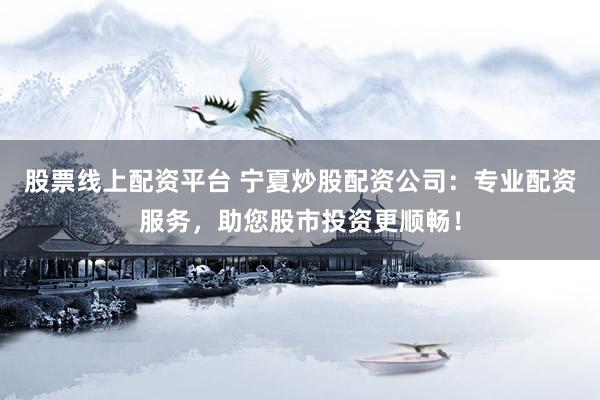 股票线上配资平台 宁夏炒股配资公司：专业配资服务，助您股市投资更顺畅！