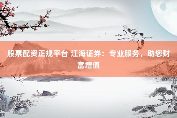 股票配资正规平台 江海证券：专业服务，助您财富增值
